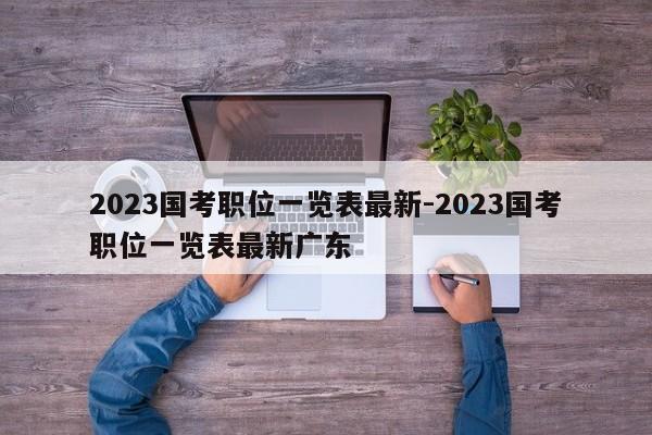 2023国考职位一览表最新-2023国考职位一览表最新广东