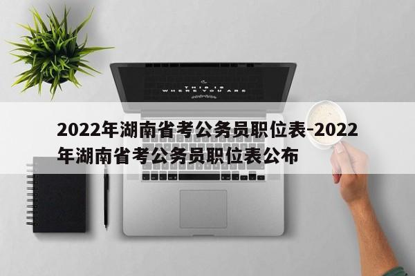 2022年湖南省考公务员职位表-2022年湖南省考公务员职位表公布