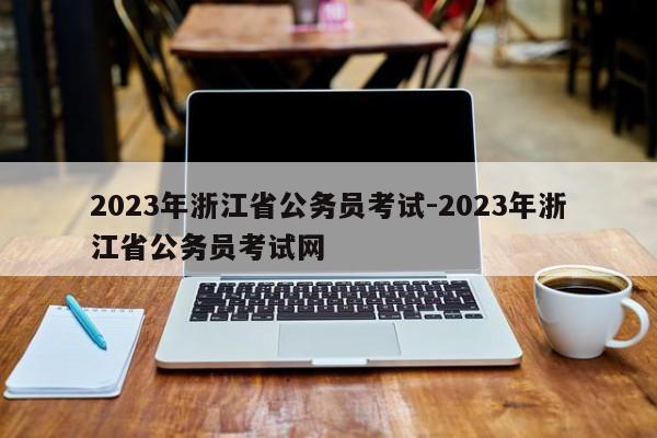 2023年浙江省公务员考试-2023年浙江省公务员考试网